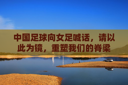 中国足球向女足喊话,请以此为镜,重塑我们的脊梁