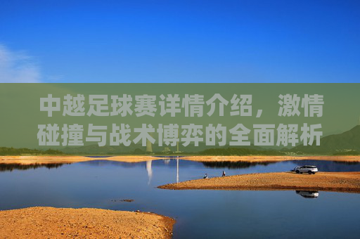 中越足球赛详情介绍,激情碰撞与战术博弈的全面解析