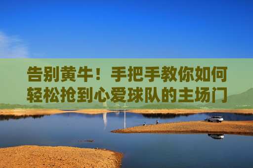 告别黄牛!手把手教你如何轻松抢到心爱球队的主场门票