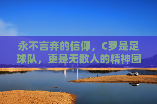 永不言弃的信仰,C罗是足球队,更是无数人的精神图腾