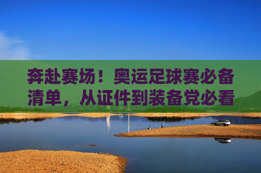 奔赴赛场!奥运足球赛必备清单,从证件到装备党必看