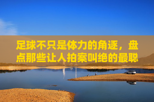 足球不只是体力的角逐,盘点那些让人拍案叫绝的最聪明瞬间视频