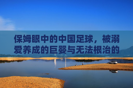 保姆眼中的中国足球，被溺爱养成的巨婴与无法根治的顽疾