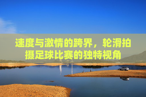 速度与激情的跨界，轮滑拍摄足球比赛的独特视角