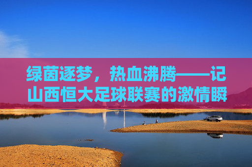 绿茵逐梦,热血沸腾——记山西恒大足球联赛的激情瞬间