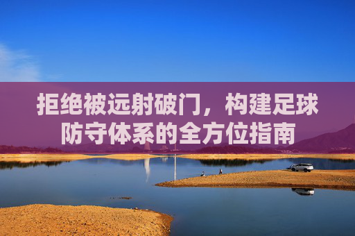 拒绝被远射破门,构建足球防守体系的全方位指南