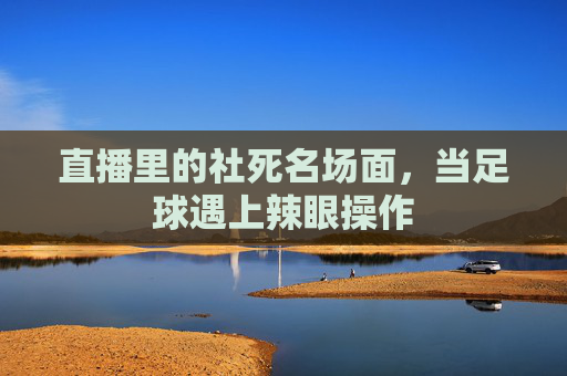 直播里的社死名场面,当足球遇上辣眼操作