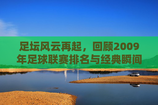 足坛风云再起,回顾2009年足球联赛排名与经典瞬间