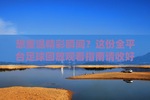 想重温精彩瞬间?这份全平台足球回放观看指南请收好!