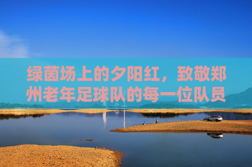 绿茵场上的夕阳红,致敬郑州老年足球队的每一位队员