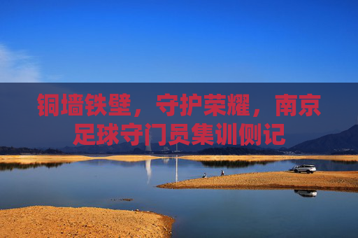 铜墙铁壁，守护荣耀，南京足球守门员集训侧记