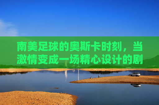 南美足球的奥斯卡时刻,当激情变成一场精心设计的剧本