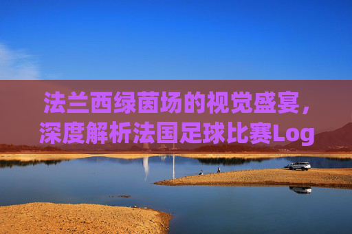 法兰西绿茵场的视觉盛宴,深度解析法国足球比赛Logo的设计美学与文化符号