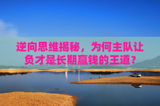 逆向思维揭秘,为何主队让负才是长期赢钱的王道?