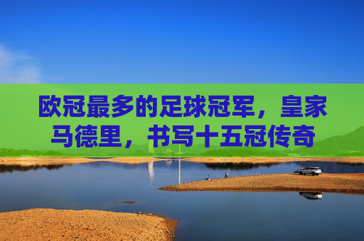 欧冠最多的足球冠军，皇家马德里，书写十五冠传奇