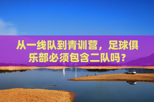 从一线队到青训营,足球俱乐部必须包含二队吗?