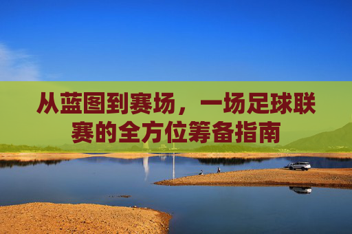 从蓝图到赛场,一场足球联赛的全方位筹备指南