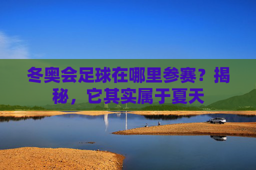冬奥会足球在哪里参赛?揭秘,它其实属于夏天