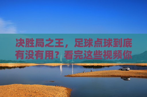决胜局之王,足球点球到底有没有用?看完这些视频你就懂了