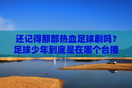 还记得那部热血足球剧吗?足球少年到底是在哪个台播出的?