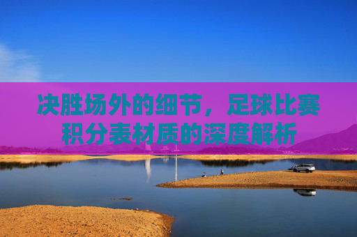 决胜场外的细节,足球比赛积分表材质的深度解析
