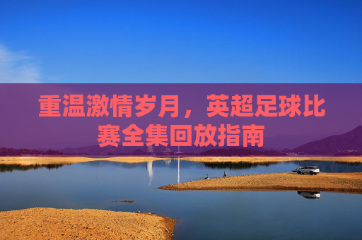 重温激情岁月，英超足球比赛全集回放指南