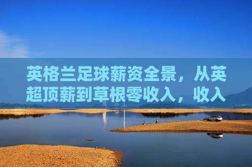 英格兰足球薪资全景,从英超顶薪到草根零收入,收入差距有多大?