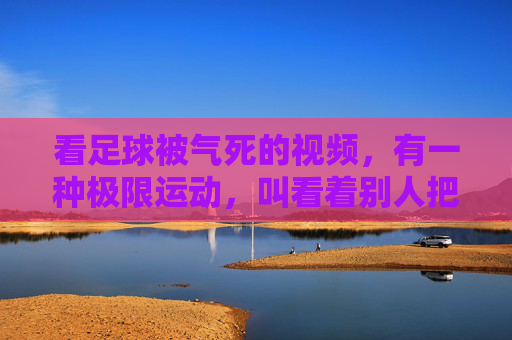 看足球被气死的视频,有一种极限运动,叫看着别人把比赛踢得稀碎