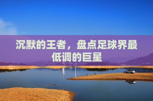 沉默的王者,盘点足球界最低调的巨星