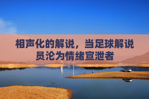 相声化的解说,当足球解说员沦为情绪宣泄者
