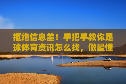 拒绝信息差!手把手教你足球体育资讯怎么找,做最懂球的球迷