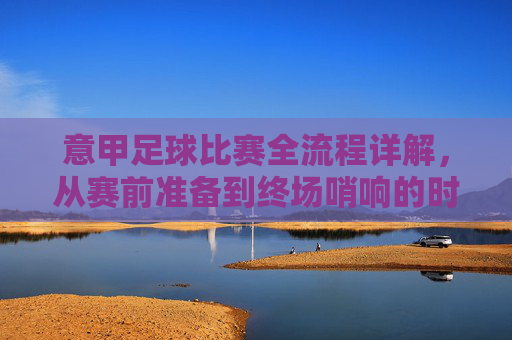 意甲足球比赛全流程详解,从赛前准备到终场哨响的时间表