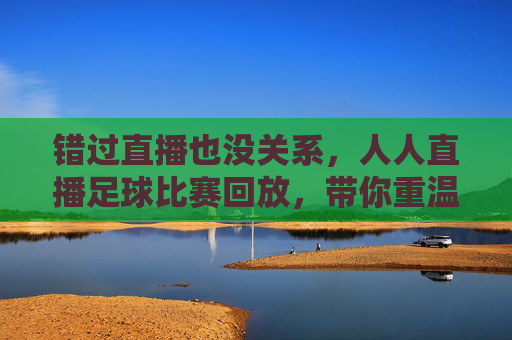 错过直播也没关系，人人直播足球比赛回放，带你重温绿茵场上的每一个高光时刻