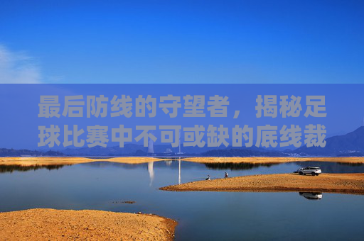 最后防线的守望者,揭秘足球比赛中不可或缺的底线裁判