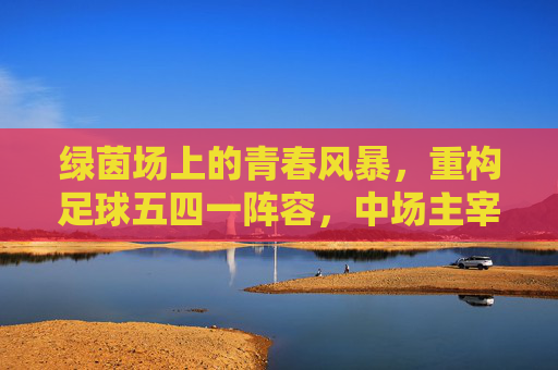 绿茵场上的青春风暴,重构足球五四一阵容,中场主宰荣耀