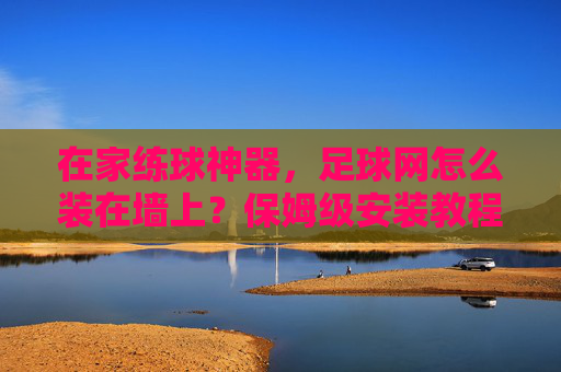 在家练球神器,足球网怎么装在墙上?保姆级安装教程