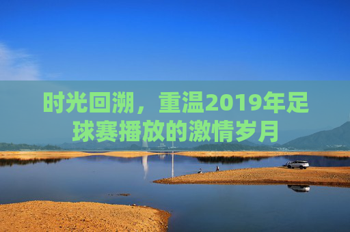 时光回溯,重温2019年足球赛播放的激情岁月
