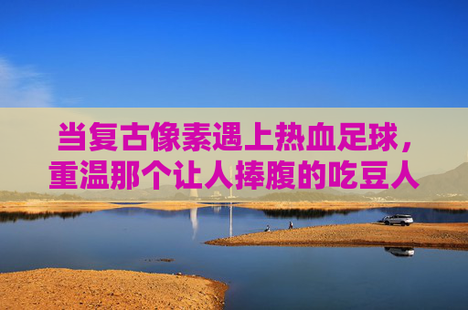当复古像素遇上热血足球，重温那个让人捧腹的吃豆人抢足球视频