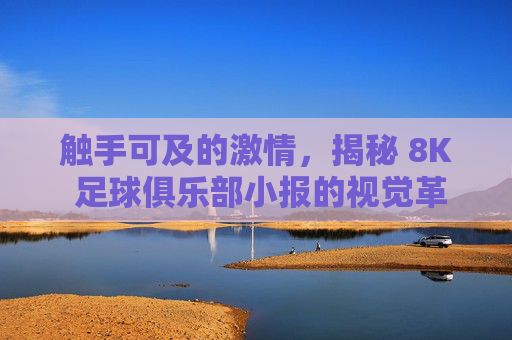 触手可及的激情,揭秘 8K 足球俱乐部小报的视觉革命