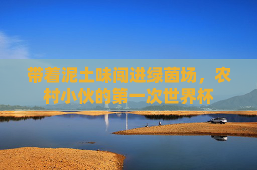 带着泥土味闯进绿茵场,农村小伙的第一次世界杯