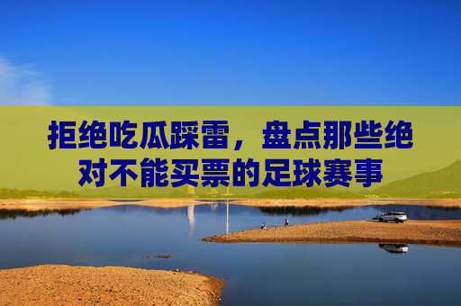 拒绝吃瓜踩雷,盘点那些绝对不能买票的足球赛事