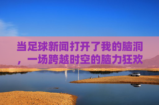 当足球新闻打开了我的脑洞,一场跨越时空的脑力狂欢