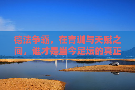 德法争霸，在青训与天赋之间，谁才是当今足坛的真正霸主？