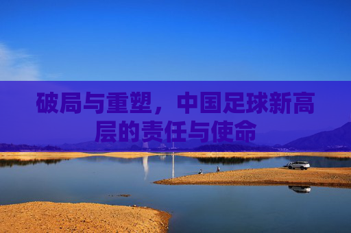 破局与重塑，中国足球新高层的责任与使命