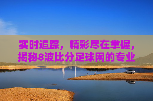 实时追踪,精彩尽在掌握,揭秘8波比分足球网的专业魅力