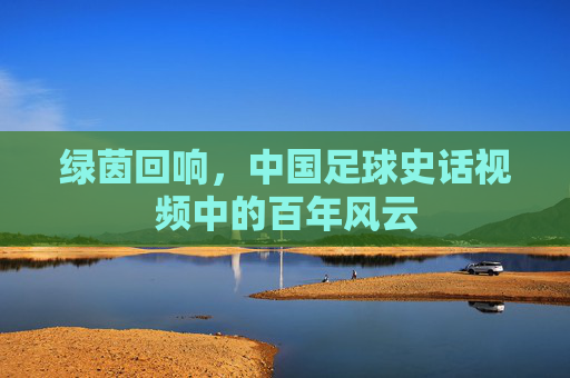 绿茵回响,中国足球史话视频中的百年风云