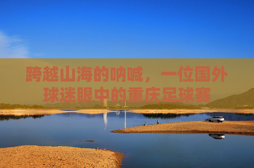 跨越山海的呐喊,一位国外球迷眼中的重庆足球赛