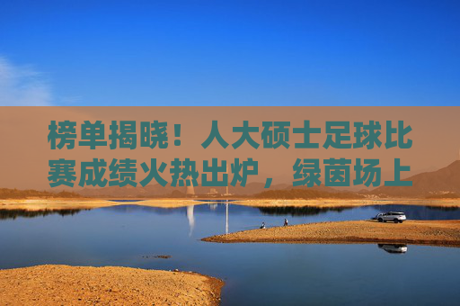 榜单揭晓!人大硕士足球比赛成绩火热出炉,绿茵场上尽显学术风采