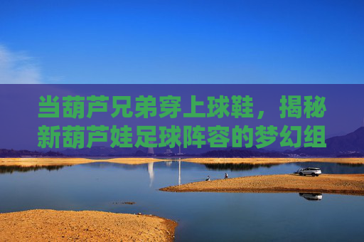 当葫芦兄弟穿上球鞋,揭秘新葫芦娃足球阵容的梦幻组合