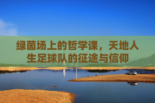 绿茵场上的哲学课,天地人生足球队的征途与信仰